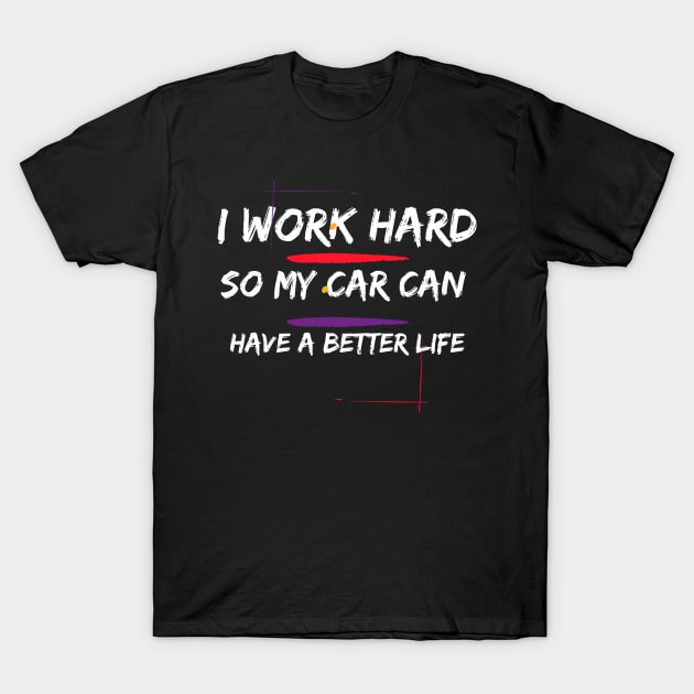 I Work Hard so my Car can have a Better Life T-Shirt by TheCarGuyStore